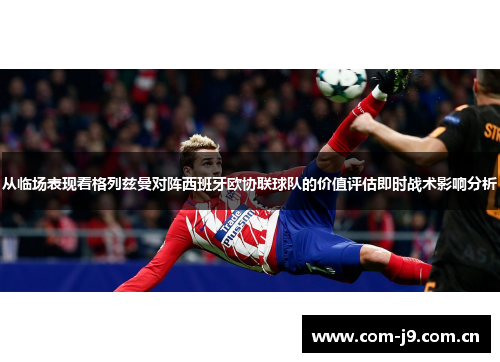 从临场表现看格列兹曼对阵西班牙欧协联球队的价值评估即时战术影响分析 从临场表现看格列兹曼对阵西班牙欧协联球队的价值评估即时战术影响分析